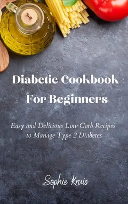 Diabetic Cookbook For Beginners: Easy and Delicious Low Carb Recipes to Manage Type 2 Diabetes by Sophie Kruis