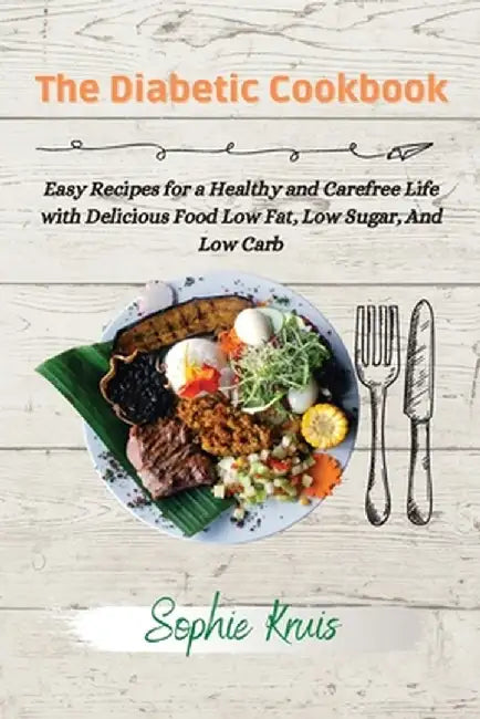 The Diabetic Cookbook: Easy Recipes for a Healthy and Carefree Life with Delicious Food Low Fat, Low Sugar, And Low Carb by Sophie Kruis