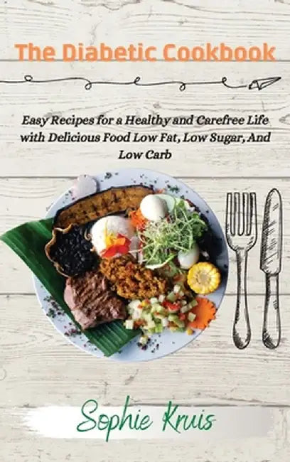 The Diabetic Cookbook: Easy Recipes for a Healthy and Carefree Life with Delicious Food Low Fat, Low Sugar, And Low Carb by Sophie Kruis