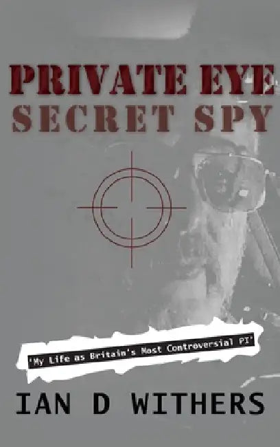Private Eye Secret Spy: My Life as Britain's Most Controversial PI by Ian D. Withers