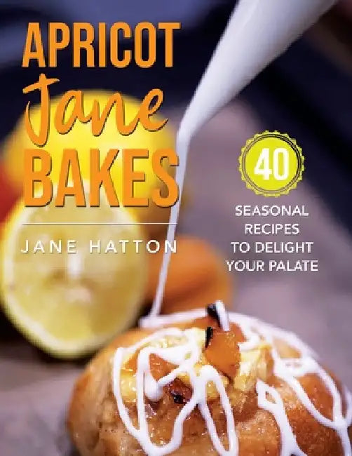 Apricot Jane Bakes: 40 seasonal recipes to delight your palate by Jane Hatton