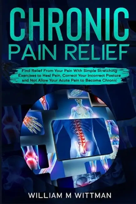 Chronic Pain Relief: Find Relief From Your Pain With Simple Stretching Exercises to Healing, Correct Your Incorrect Posture and Not Allow Y by William M. Wittmann