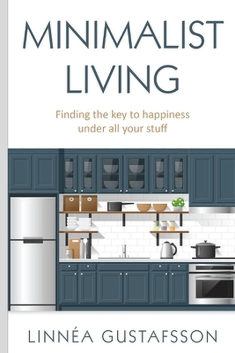 Minimalist Living: Finding The Key To Happiness Under All Your Stuff by Linnea Gustafsson