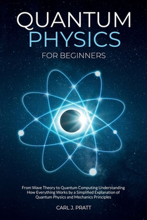 Quantum physics for beginners: From Wave Theory to Quantum Computing. Understanding How Everything Works by a Simplified Explanation of Quantum Physi by Carl J. Pratt