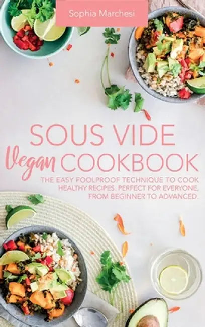 Sous Vide Vegan Cookbook: The Easy Foolproof Technique to Cook Healthy Recipes. Perfect for Everyone, from Beginner to Advanced by Sophia Marchesi