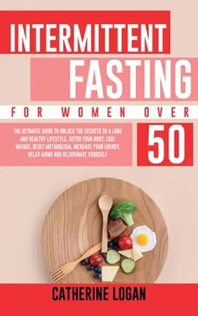Intermittent Fasting for Women Over 50: The Ultimate Guide To Unlock The Secrets to a Long and Healthy Lifestyle. Detox Your Body, Lose Weight, Reset by Catherine Logan