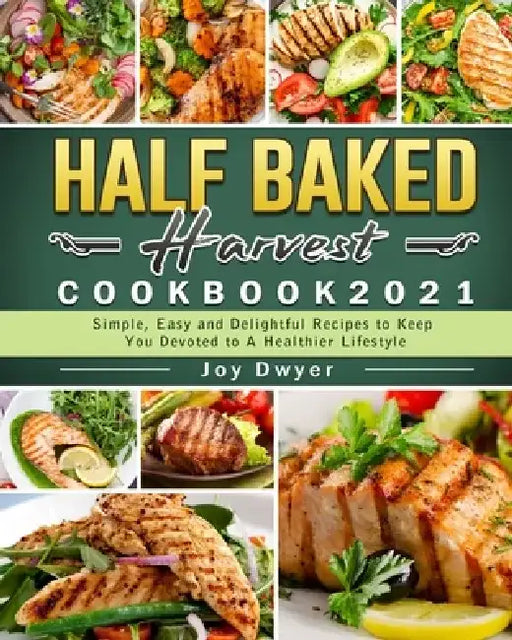 Half Baked Harvest Cookbook 2021: Simple, Easy and Delightful Recipes to Keep You Devoted to A Healthier Lifestyle by Joy Dwyer