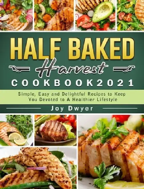 Half Baked Harvest Cookbook 2021: Simple, Easy and Delightful Recipes to Keep You Devoted to A Healthier Lifestyle by Joy Dwyer