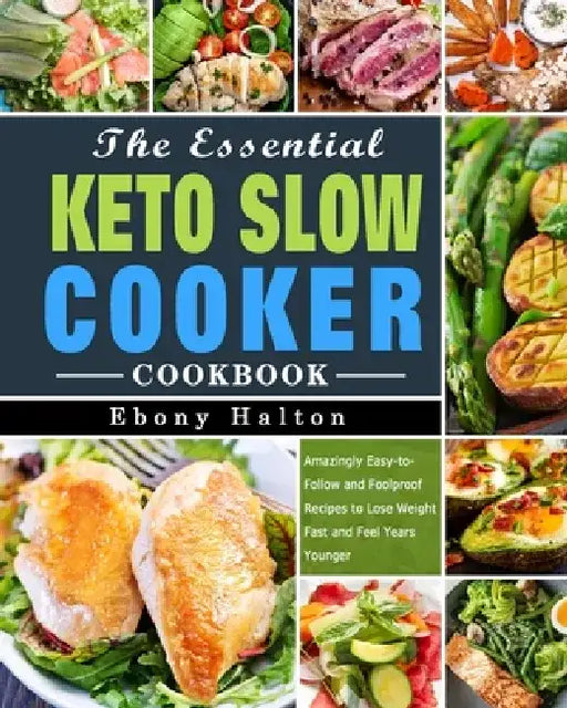 The Essential Keto Slow Cooker Cookbook: Amazingly Easy-to-Follow and Foolproof Recipes to Lose Weight Fast and Feel Years Younger by Ebony Halton