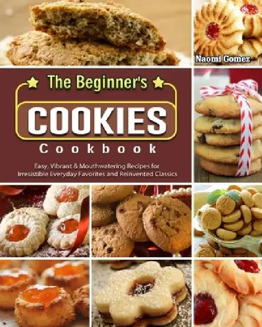 The Beginner's Cookies Cookbook: Easy, Vibrant & Mouthwatering Recipes for Irresistible Everyday Favorites and Reinvented Classics by Naomi Gomez