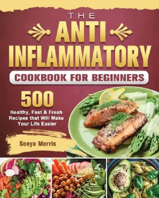 The Anti-Inflammatory Cookbook For Beginners: 500 Healthy, Fast & Fresh Recipes that Will Make Your Life Easier by Sonya Morris