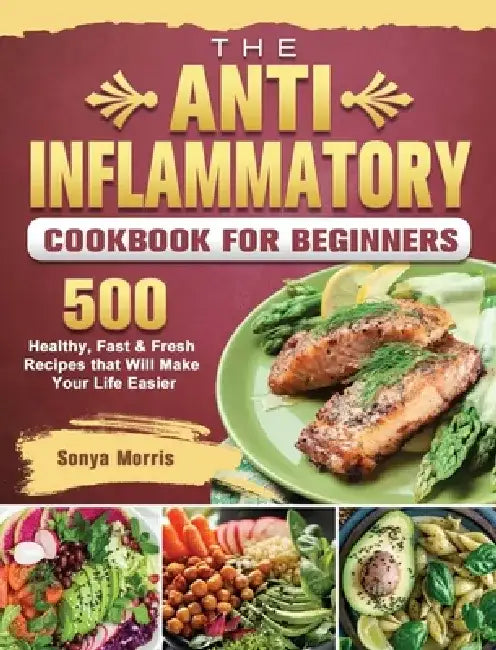 The Anti-Inflammatory Cookbook For Beginners: 500 Healthy, Fast & Fresh Recipes that Will Make Your Life Easier by Sonya Morris