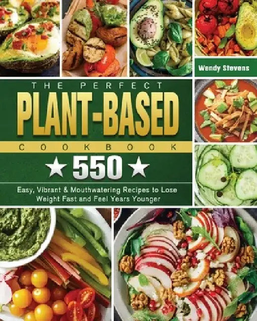 The Perfect Plant Based Cookbook: 550 Easy, Vibrant & Mouthwatering Recipes to Lose Weight Fast and Feel Years Younger by Wendy Stevens