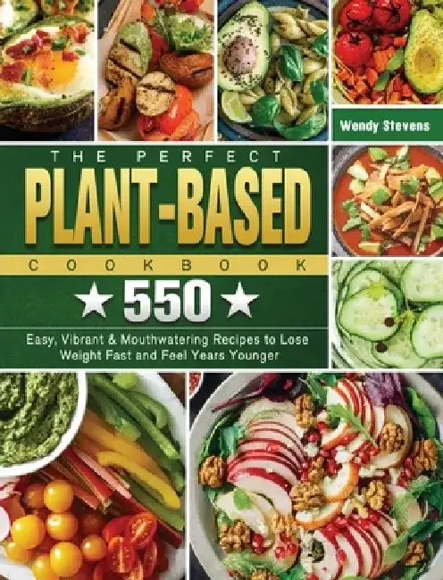 The Perfect Plant Based Cookbook: 550 Easy, Vibrant & Mouthwatering Recipes to Lose Weight Fast and Feel Years Younger by Wendy Stevens