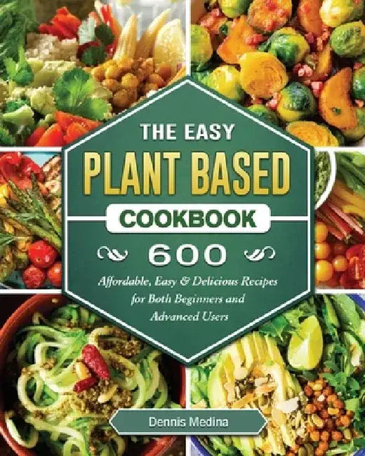The Easy Plant Based Cookbook: 600 Affordable, Easy & Delicious Recipes for Both Beginners and Advanced Users by Dennis Medina