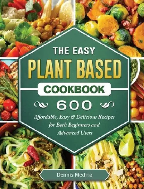 The Easy Plant Based Cookbook: 600 Affordable, Easy & Delicious Recipes for Both Beginners and Advanced Users by Dennis Medina