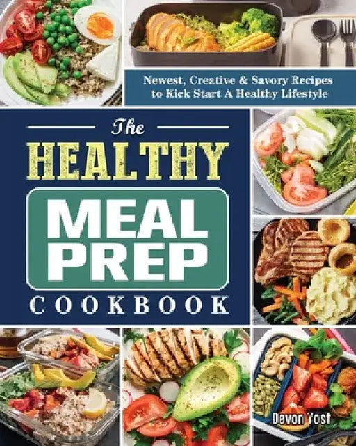 The Healthy Meal Prep Cookbook: Newest, Creative & Savory Recipes to Kick Start A Healthy Lifestyle by Devon Yost