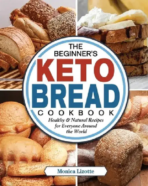 The Beginner's Keto Bread Cookbook: Healthy & Natural Recipes for Everyone Around the World by Monica Lizotte
