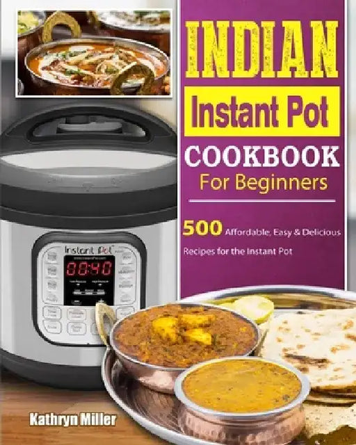 Indian Instant Pot Cookbook For Beginners: 500 Affordable, Easy & Delicious Recipes for the Instant Pot by Kathryn Miller