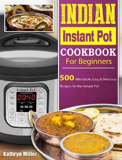 Indian Instant Pot Cookbook For Beginners: 500 Affordable, Easy & Delicious Recipes for the Instant Pot by Kathryn Miller