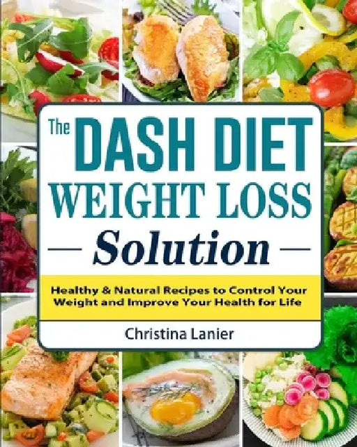 The Dash Diet Weight Loss Solution: Healthy & Natural Recipes to Control Your Weight and Improve Your Health for Life by Christina Lanier