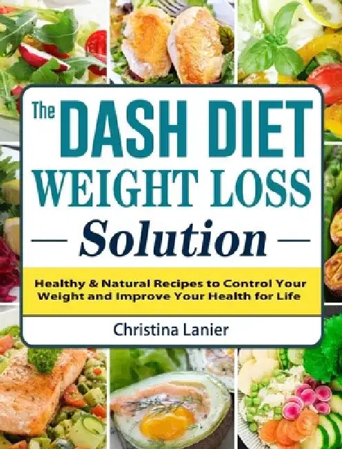 The Dash Diet Weight Loss Solution: Healthy & Natural Recipes to Control Your Weight and Improve Your Health for Life by Christina Lanier