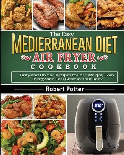 The Easy Mediterranean Diet Air Fryer Cookbook: Tasty and Unique Recipes to Lose Weight, Gain Energy and Feel Great in Your Body by Robert Potter
