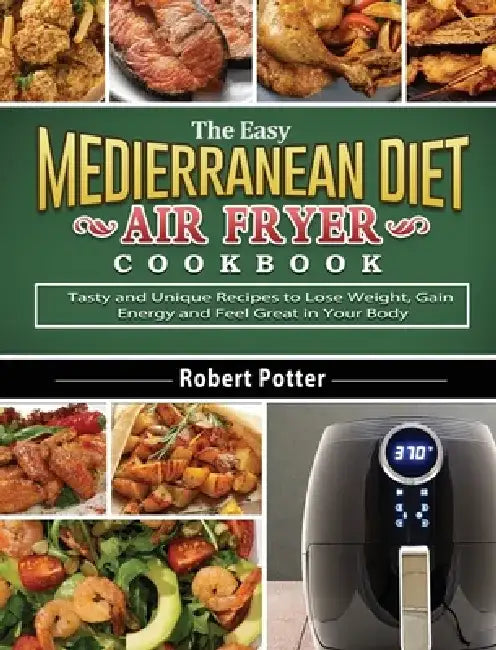 The Easy Mediterranean Diet Air Fryer Cookbook: Tasty and Unique Recipes to Lose Weight, Gain Energy and Feel Great in Your Body by Robert Potter