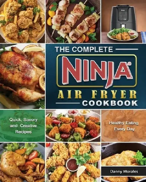 The Complete Ninja Air Fryer Cookbook: Quick, Savory and Creative Recipes for Healthy Eating Every Day by Danny Morales