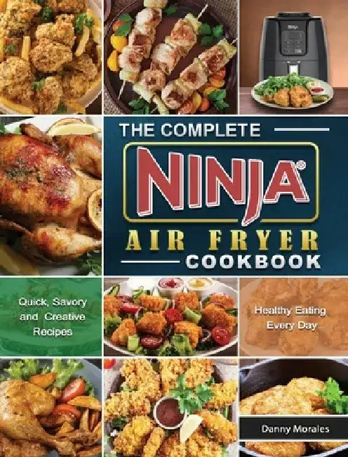 The Complete Ninja Air Fryer Cookbook: Quick, Savory and Creative Recipes for Healthy Eating Every Day by Danny Morales