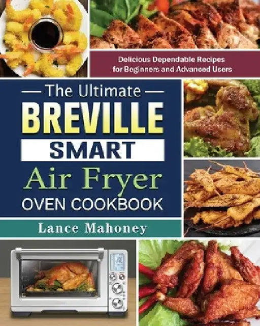 The Ultimate Breville Smart Air Fryer Oven Cookbook: Delicious Dependable Recipes for Beginners and Advanced Users by Lance Mahoney