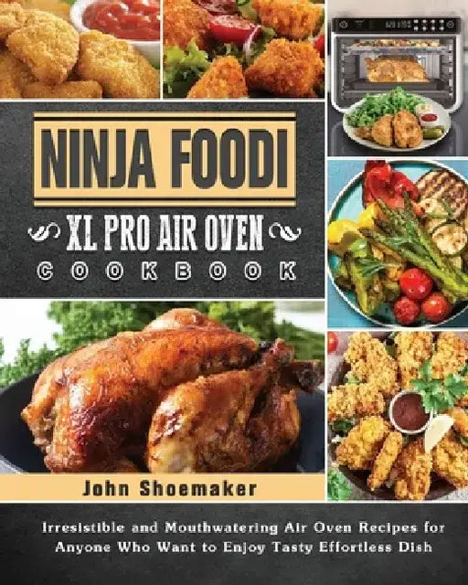 Ninja Foodi XL Pro Air Oven Cookbook: Irresistible and Mouthwatering Air Oven Recipes for Anyone Who Want to Enjoy Tasty Effortless Dish by John Shoemaker