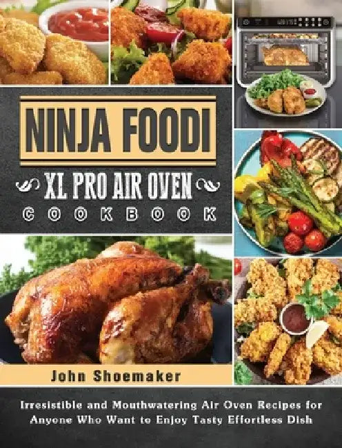 Ninja Foodi XL Pro Air Oven Cookbook: Irresistible and Mouthwatering Air Oven Recipes for Anyone Who Want to Enjoy Tasty Effortless Dish by John Shoemaker