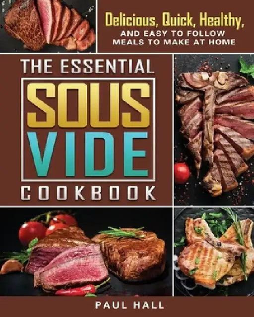 The Essential Sous Vide Cookbook: Delicious, Quick, Healthy, and Easy to Follow Meals to Make at Home by Paul Hall