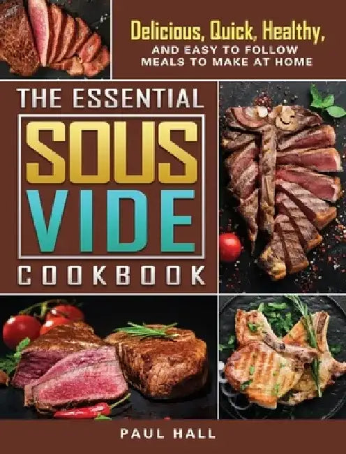 The Essential Sous Vide Cookbook: Delicious, Quick, Healthy, and Easy to Follow Meals to Make at Home by Paul Hall