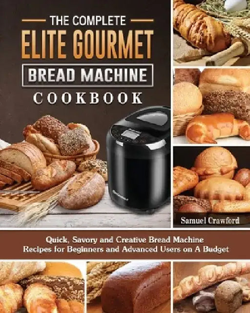 The Complete Elite Gourmet Bread Machine Cookbook: Quick, Savory and Creative Bread Machine Recipes for Beginners and Advanced Users on A Budget by Samuel Crawford