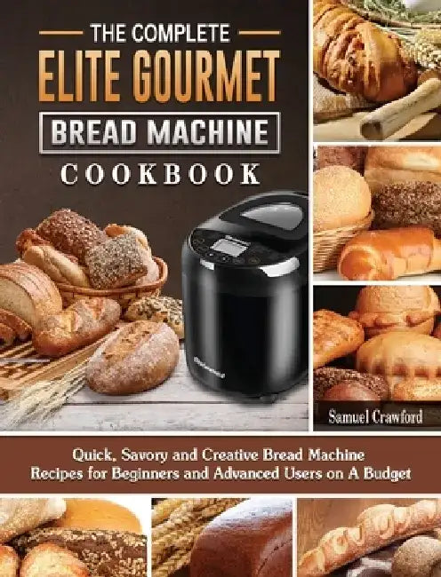 The Complete Elite Gourmet Bread Machine Cookbook: Quick, Savory and Creative Bread Machine Recipes for Beginners and Advanced Users on A Budget by Samuel Crawford