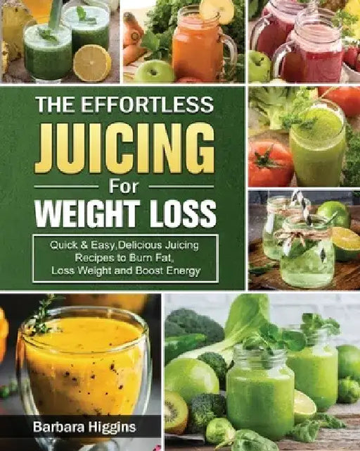 The Effortless Juicing for Weight Loss: Quick & Easy, Delicious Juicing Recipes to Burn Fat, Loss Weight and Boost Energy by Barbara Higgins
