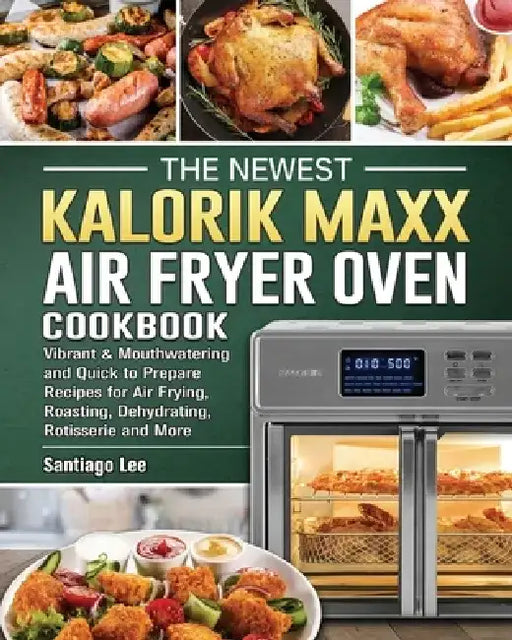 The Newest Kalorik Maxx Air Fryer Oven Cookbook: Vibrant & Mouthwatering and Quick to Prepare Recipes for Air Frying, Roasting, Dehydrating, Rotisseri by Santiago Lee
