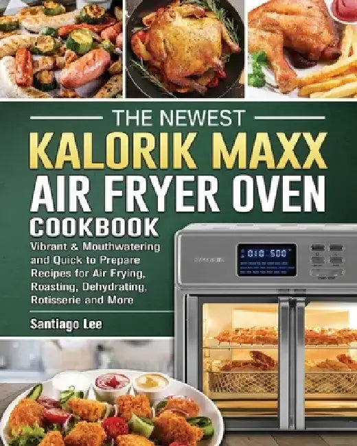 The Newest Kalorik Maxx Air Fryer Oven Cookbook: Vibrant & Mouthwatering and Quick to Prepare Recipes for Air Frying, Roasting, Dehydrating, Rotisseri by Santiago Lee