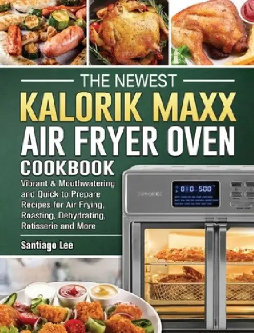 The Newest Kalorik Maxx Air Fryer Oven Cookbook: Vibrant & Mouthwatering and Quick to Prepare Recipes for Air Frying, Roasting, Dehydrating, Rotisseri by Santiago Lee