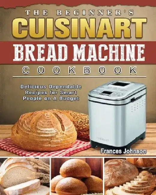 The Beginner's Cuisinart Bread Machine Cookbook: Delicious Dependable Recipes for Smart People on A Budget by Frances Johnson