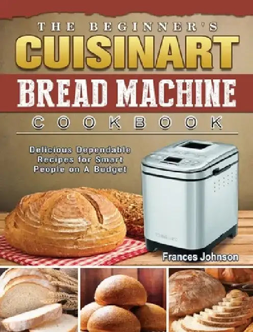 The Beginner's Cuisinart Bread Machine Cookbook: Delicious Dependable Recipes for Smart People on A Budget by Frances Johnson