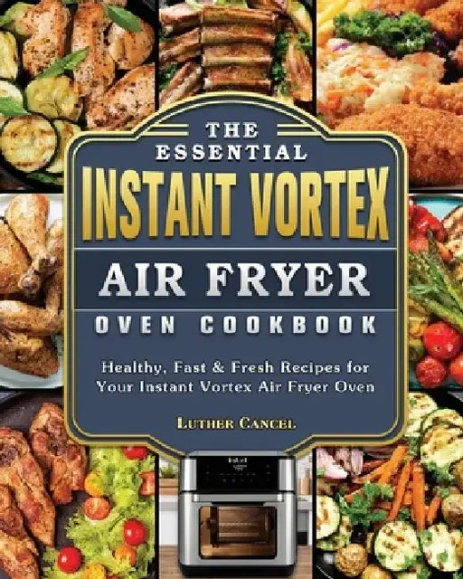 The Essential Instant Vortex Air Fryer Oven Cookbook: Healthy, Fast & Fresh Recipes for Your Instant Vortex Air Fryer Oven by Luther Cancel