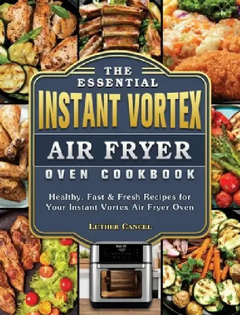 The Essential Instant Vortex Air Fryer Oven Cookbook: Healthy, Fast & Fresh Recipes for Your Instant Vortex Air Fryer Oven by Luther Cancel