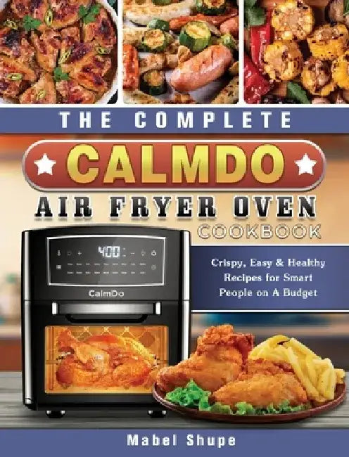 The Complete CalmDo Air Fryer Oven Cookbook: Crispy, Easy & Healthy Recipes for Smart People on A Budget by Mabel Shupe