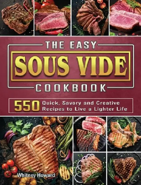 The Easy Sous Vide Cookbook: 550 Quick, Savory and Creative Recipes to Live a Lighter Life by Whitney Howard