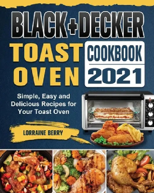 BLACK+DECKER Toast Oven Cookbook 2021: Simple, Easy and Delicious Recipes for Your Toast Oven by Lorraine Berry