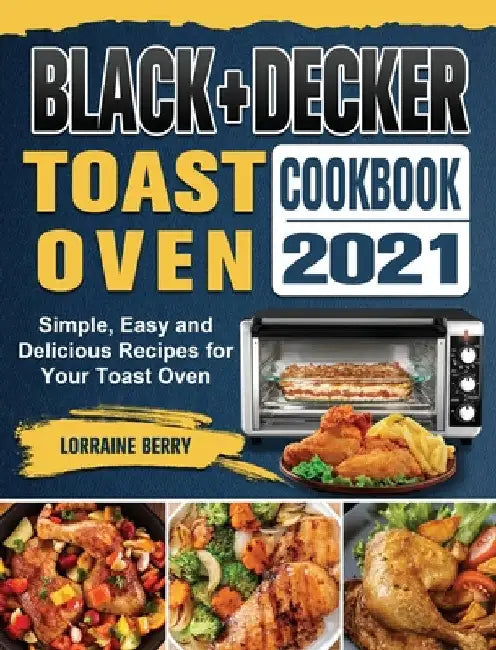 BLACK+DECKER Toast Oven Cookbook 2021: Simple, Easy and Delicious Recipes for Your Toast Oven by Lorraine Berry