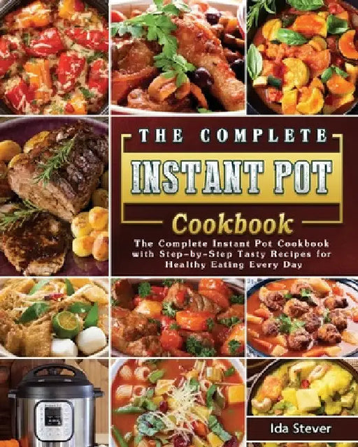 The Complete Instant Pot Cookbook: The Complete Instant Pot Cookbook with Step-by-Step Tasty Recipes for Healthy Eating Every Day by Ida Stever